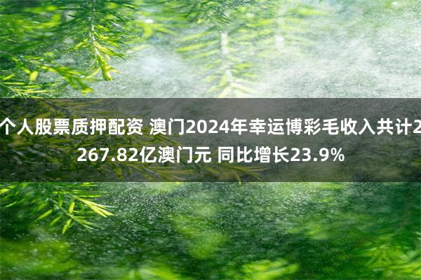 个人股票质押配资 澳门2024年幸运博彩毛收入共计2267.82亿澳门元 同比增长23.9%