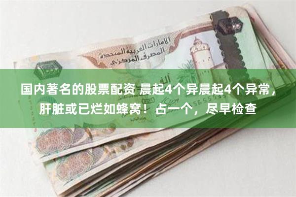 国内著名的股票配资 晨起4个异晨起4个异常，肝脏或已烂如蜂窝！占一个，尽早检查