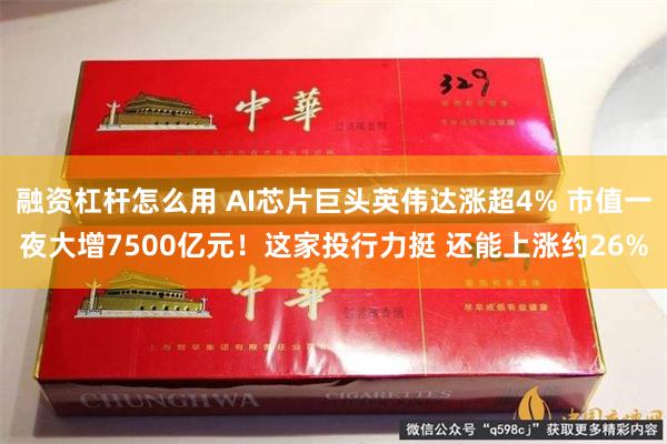 融资杠杆怎么用 AI芯片巨头英伟达涨超4% 市值一夜大增7500亿元！这家投行力挺 还能上涨约26%