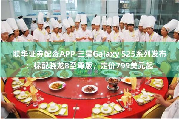 联华证券配资APP 三星Galaxy S25系列发布：标配骁龙8至尊版，定价799美元起