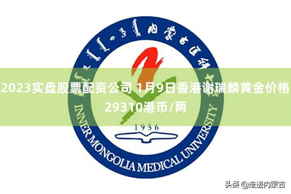 2023实盘股票配资公司 1月9日香港谢瑞麟黄金价格29310港币/两