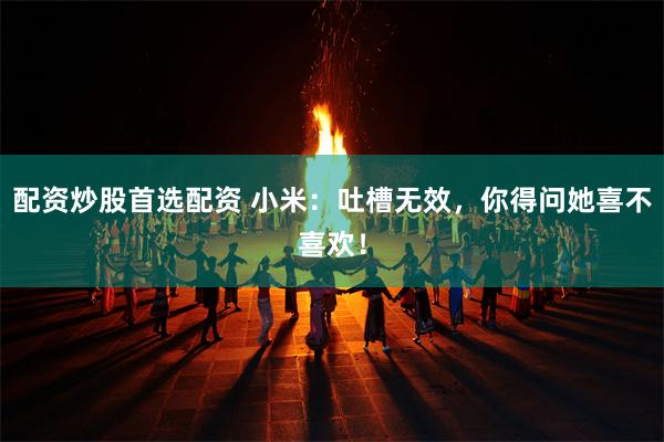 配资炒股首选配资 小米：吐槽无效，你得问她喜不喜欢！