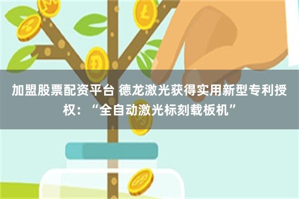 加盟股票配资平台 德龙激光获得实用新型专利授权：“全自动激光标刻载板机”