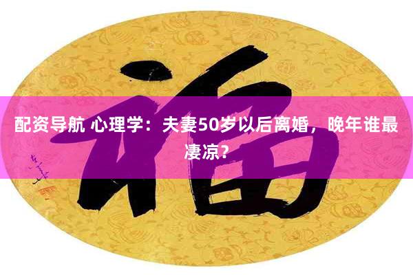 配资导航 心理学：夫妻50岁以后离婚，晚年谁最凄凉？