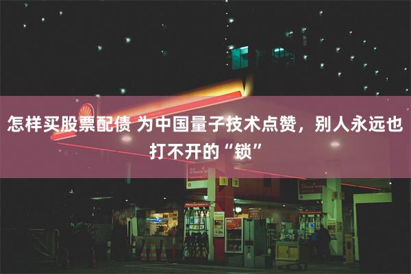 怎样买股票配债 为中国量子技术点赞，别人永远也打不开的“锁”