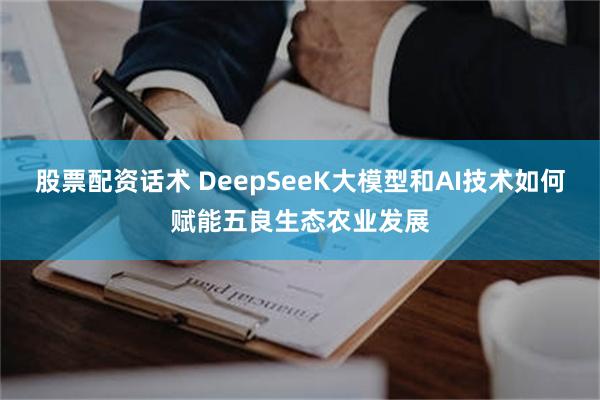 股票配资话术 DeepSeeK大模型和AI技术如何赋能五良生态农业发展