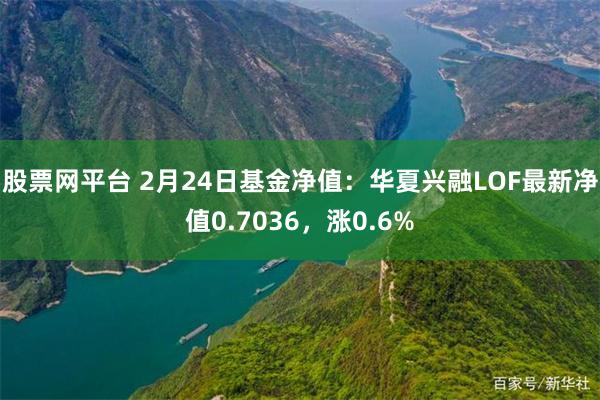 股票网平台 2月24日基金净值：华夏兴融LOF最新净值0.7036，涨0.6%