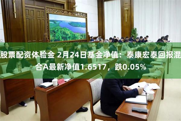 股票配资体验金 2月24日基金净值：泰康宏泰回报混合A最新净值1.6517，跌0.05%