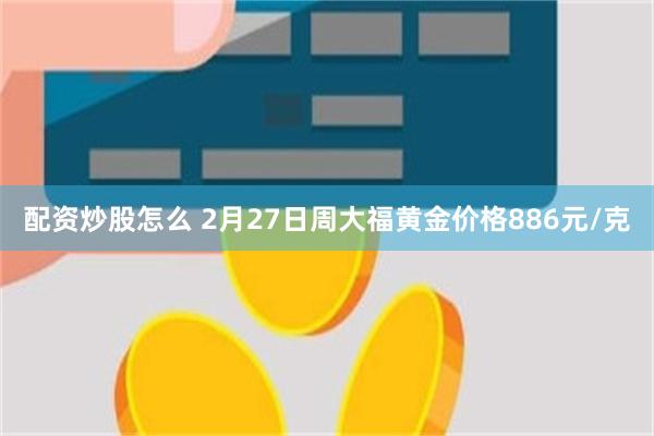 配资炒股怎么 2月27日周大福黄金价格886元/克