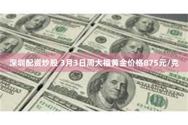 深圳配资炒股 3月3日周大福黄金价格875元/克