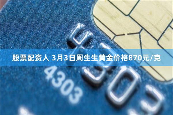 股票配资人 3月3日周生生黄金价格870元/克