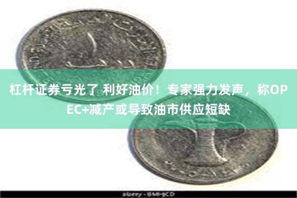 杠杆证券亏光了 利好油价！专家强力发声，称OPEC+减产或导致油市供应短缺