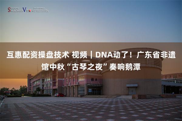 互惠配资操盘技术 视频｜DNA动了！广东省非遗馆中秋“古琴之夜”奏响鹅潭