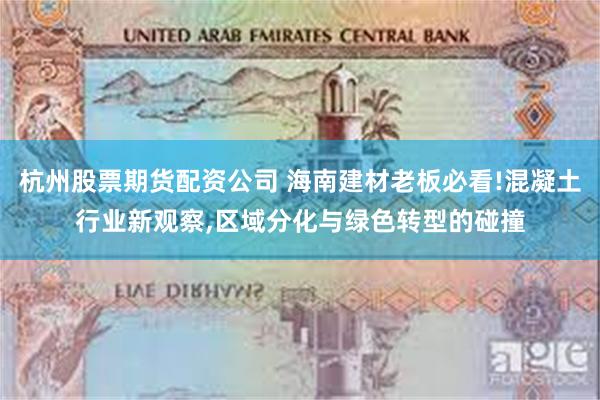 杭州股票期货配资公司 海南建材老板必看!混凝土行业新观察,区域分化与绿色转型的碰撞