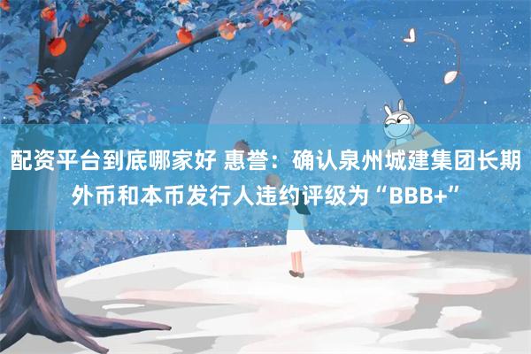 配资平台到底哪家好 惠誉：确认泉州城建集团长期外币和本币发行人违约评级为“BBB+”