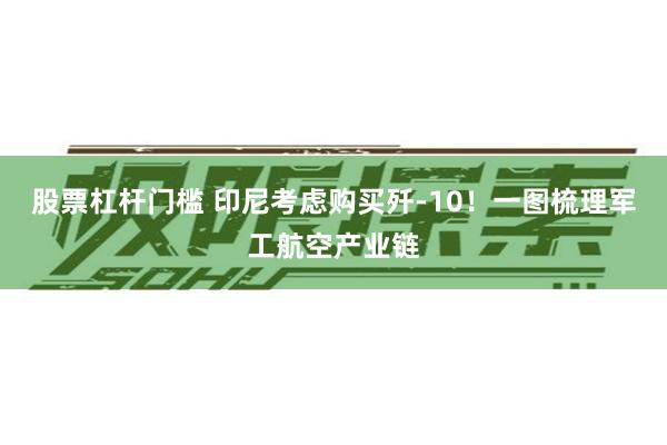 股票杠杆门槛 印尼考虑购买歼-10！一图梳理军工航空产业链
