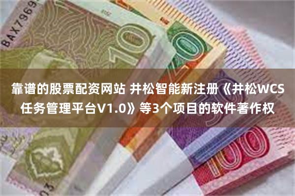 靠谱的股票配资网站 井松智能新注册《井松WCS任务管理平台V1.0》等3个项目的软件著作权