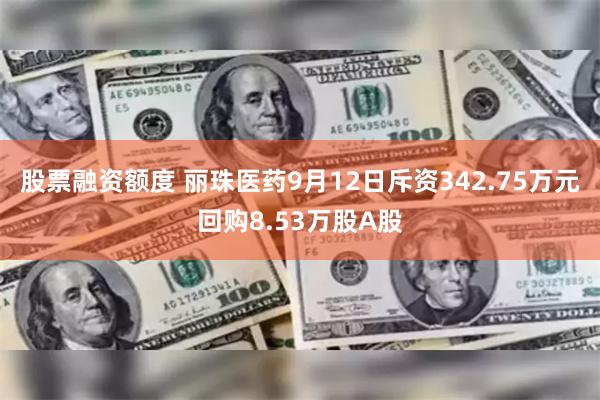 股票融资额度 丽珠医药9月12日斥资342.75万元回购8.53万股A股