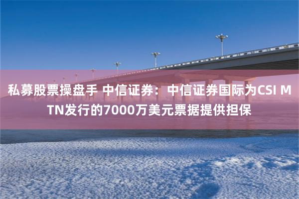 私募股票操盘手 中信证券：中信证券国际为CSI MTN发行的7000万美元票据提供担保
