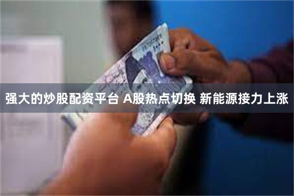 强大的炒股配资平台 A股热点切换 新能源接力上涨