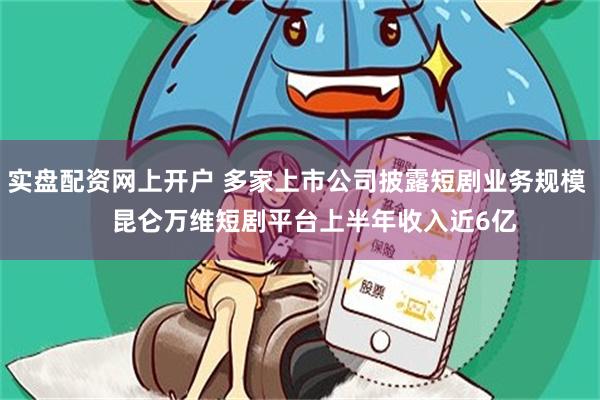 实盘配资网上开户 多家上市公司披露短剧业务规模     昆仑万维短剧平台上半年收入近6亿
