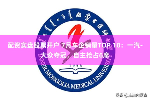 配资实盘股票开户 7月车企销量TOP 10：一汽-大众夺冠，自主抢占6席
