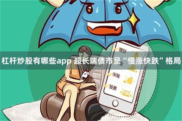 杠杆炒股有哪些app 超长端债市呈“慢涨快跌”格局