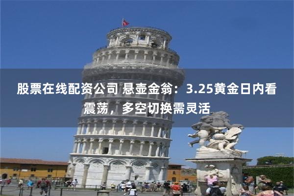 股票在线配资公司 悬壶金翁：3.25黄金日内看震荡，多空切换需灵活