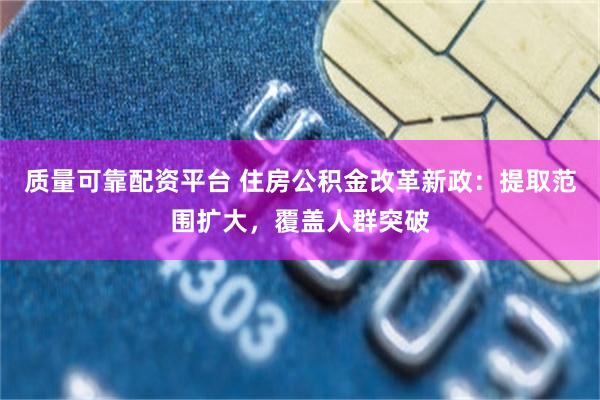 质量可靠配资平台 住房公积金改革新政：提取范围扩大，覆盖人群突破