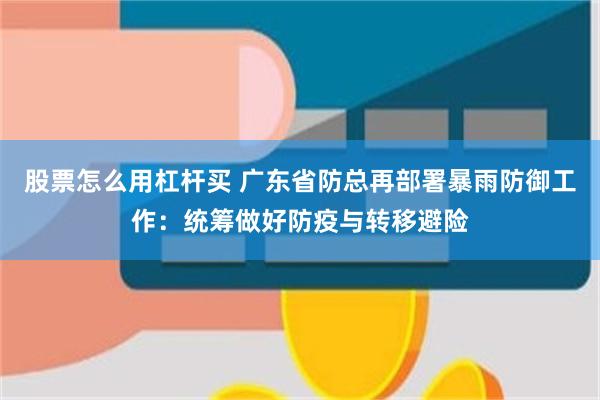 股票怎么用杠杆买 广东省防总再部署暴雨防御工作：统筹做好防疫与转移避险
