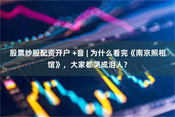股票炒股配资开户 +音 | 为什么看完《南京照相馆》，大家都哭成泪人？