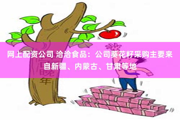 网上配资公司 洽洽食品：公司葵花籽采购主要来自新疆、内蒙古、甘肃等地