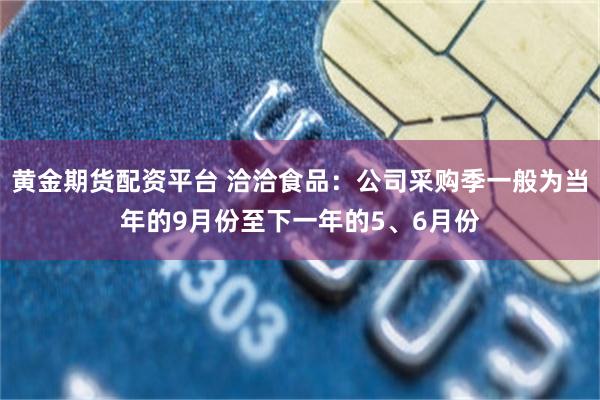 黄金期货配资平台 洽洽食品：公司采购季一般为当年的9月份至下一年的5、6月份