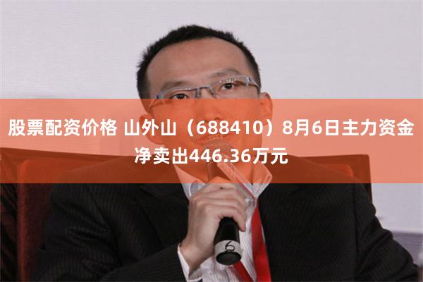 股票配资价格 山外山（688410）8月6日主力资金净卖出446.36万元