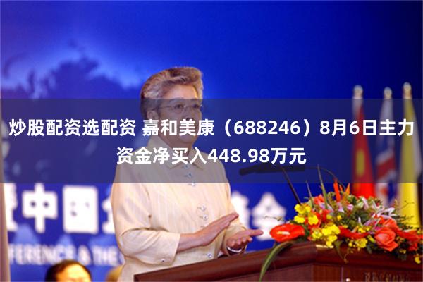 炒股配资选配资 嘉和美康（688246）8月6日主力资金净买入448.98万元