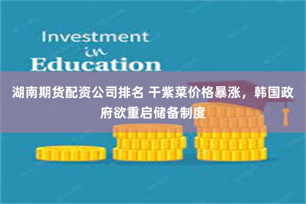 湖南期货配资公司排名 干紫菜价格暴涨，韩国政府欲重启储备制度