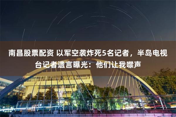 南昌股票配资 以军空袭炸死5名记者，半岛电视台记者遗言曝光：他们让我噤声