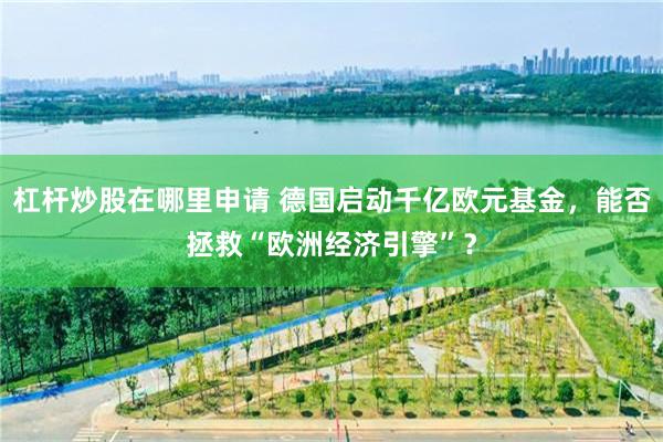 杠杆炒股在哪里申请 德国启动千亿欧元基金，能否拯救“欧洲经济引擎”？