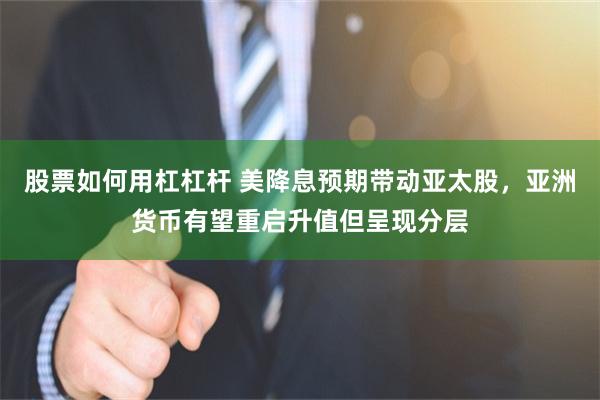 股票如何用杠杠杆 美降息预期带动亚太股，亚洲货币有望重启升值但呈现分层