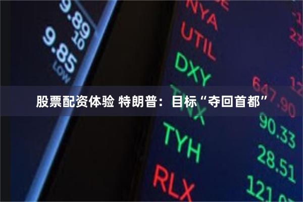 股票配资体验 特朗普：目标“夺回首都”