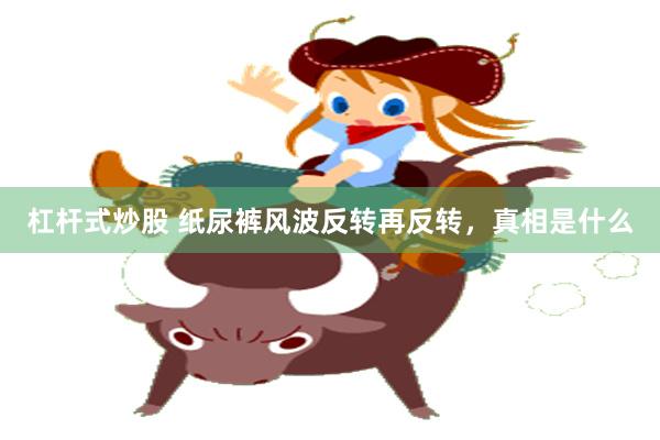杠杆式炒股 纸尿裤风波反转再反转，真相是什么