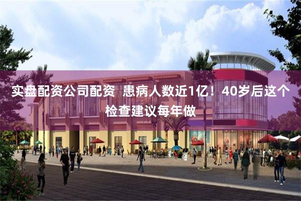 实盘配资公司配资  患病人数近1亿！40岁后这个检查建议每年做