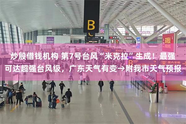 炒股借钱机构 第7号台风“米克拉”生成！最强可达超强台风级，广东天气有变→附我市天气预报