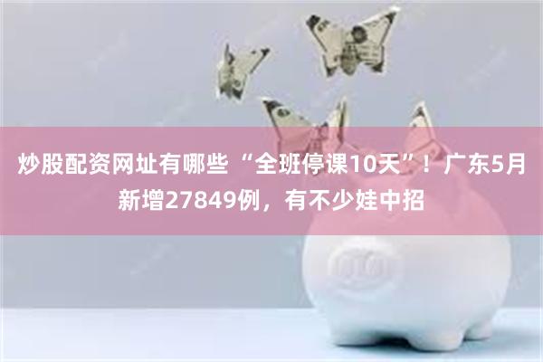炒股配资网址有哪些 “全班停课10天”！广东5月新增27849例，有不少娃中招