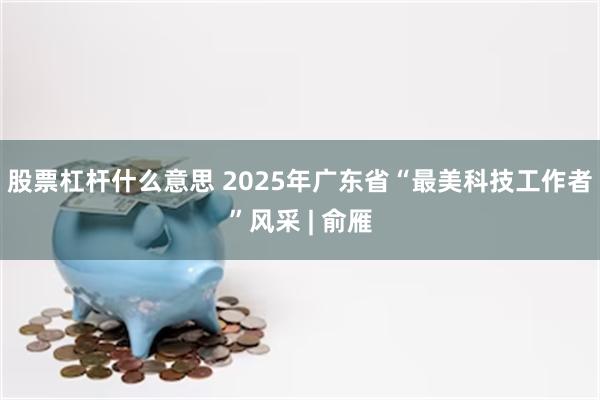 股票杠杆什么意思 2025年广东省“最美科技工作者”风采 | 俞雁