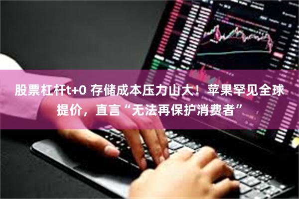 股票杠杆t+0 存储成本压力山大！苹果罕见全球提价，直言“无法再保护消费者”